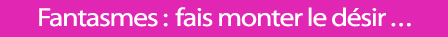 Fantasmes : fais monter le désir
