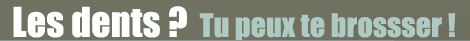 Les dents ? Tu peux te brosser !