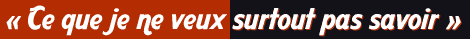 Ce que je ne veux surtout pas savoir