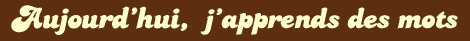 Aujourd'hui j'apprends des mots