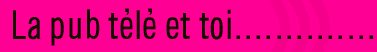 La pub télé et toi !