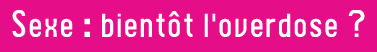 Sexe : bientôt l'overdose ?